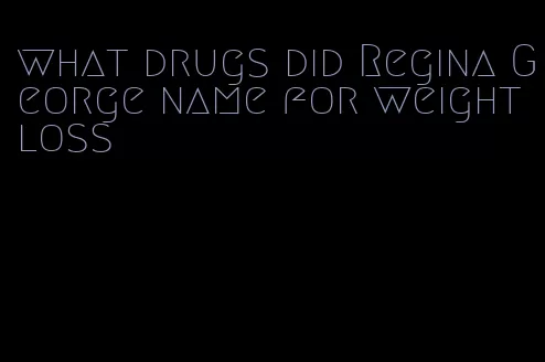 what drugs did Regina George name for weight loss