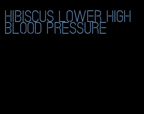 hibiscus lower high blood pressure