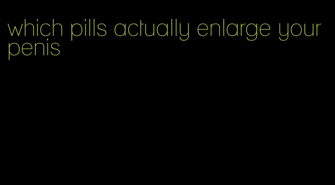 which pills actually enlarge your penis