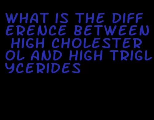what is the difference between high cholesterol and high triglycerides
