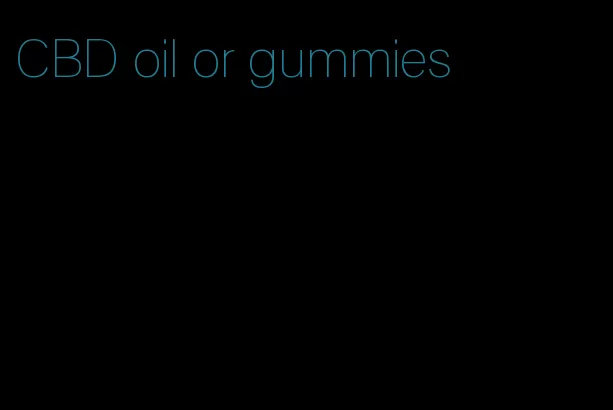 CBD oil or gummies