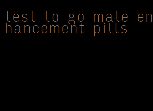 test to go male enhancement pills