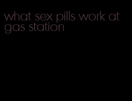 what sex pills work at gas station