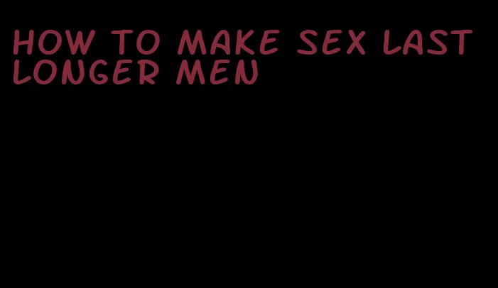 how to make sex last longer men